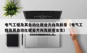 电气工程及其自动化就业方向及前景（电气工程及其自动化就业方向及前景女生）