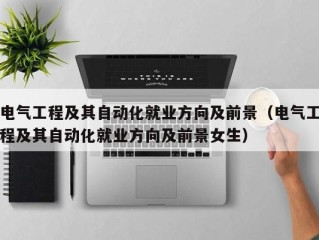 电气工程及其自动化就业方向及前景（电气工程及其自动化就业方向及前景女生）