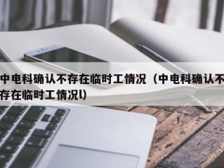 中电科确认不存在临时工情况（中电科确认不存在临时工情况l）