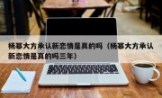 杨幂大方承认新恋情是真的吗（杨幂大方承认新恋情是真的吗三年）
