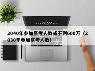 2040年参加高考人数或不到600万（2030年参加高考人数）