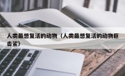 人类最想复活的动物（人类最想复活的动物巨齿鲨）
