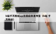 b站千万粉丝up主回应停更传言（b站 千万粉丝）
