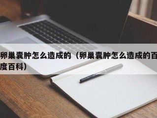 卵巢囊肿怎么造成的（卵巢囊肿怎么造成的百度百科）