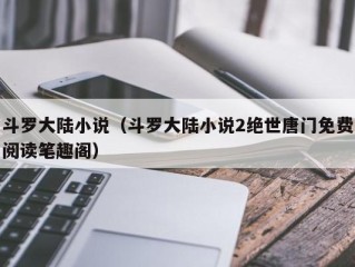 斗罗大陆小说（斗罗大陆小说2绝世唐门免费阅读笔趣阁）