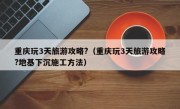 重庆玩3天旅游攻略?（重庆玩3天旅游攻略?地基下沉施工方法）