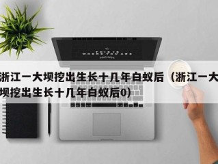 浙江一大坝挖出生长十几年白蚁后（浙江一大坝挖出生长十几年白蚁后0）