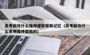 高考前吃什么提神醒脑帮助记忆（高考前吃什么食物提神醒脑的）