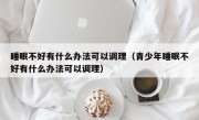 睡眠不好有什么办法可以调理（青少年睡眠不好有什么办法可以调理）