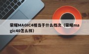 荣耀MAGIC4相当于什么档次（荣耀magic40怎么样）