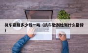抗车辙剂多少钱一吨（抗车辙剂检测什么指标）