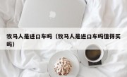 牧马人是进口车吗（牧马人是进口车吗值得买吗）