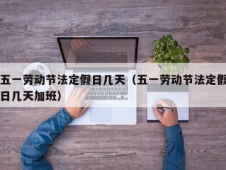 五一劳动节法定假日几天（五一劳动节法定假日几天加班）