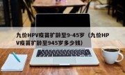 九价HPV疫苗扩龄至9-45岁（九价HPV疫苗扩龄至945岁多少钱）