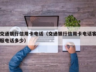 交通银行信用卡电话（交通银行信用卡电话客服电话多少）