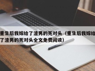 重生后我嫁给了渣男的死对头（重生后我嫁给了渣男的死对头全文免费阅读）