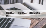 新能源suv（新能源suv10万左右的车型）