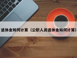 退休金如何计算（公职人员退休金如何计算）