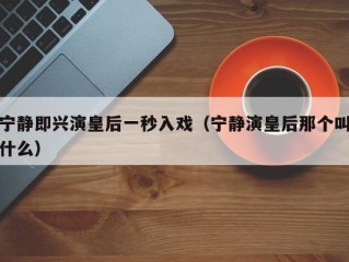 宁静即兴演皇后一秒入戏（宁静演皇后那个叫什么）