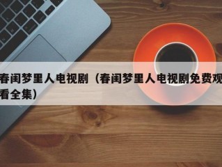 春闺梦里人电视剧（春闺梦里人电视剧免费观看全集）