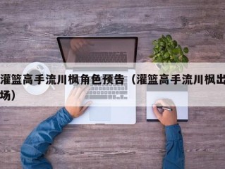 灌篮高手流川枫角色预告（灌篮高手流川枫出场）