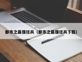 都市之最强狂兵（都市之最强狂兵下载）