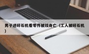 男子进碎石机看零件被绞身亡（工人被碎石机）