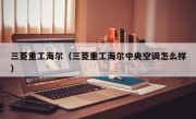 三菱重工海尔（三菱重工海尔中央空调怎么样）