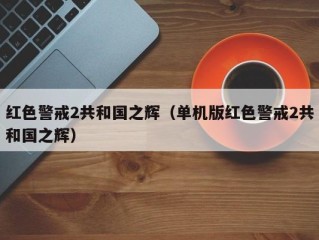 红色警戒2共和国之辉（单机版红色警戒2共和国之辉）