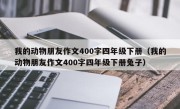我的动物朋友作文400字四年级下册（我的动物朋友作文400字四年级下册兔子）