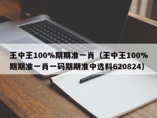 王中王100%期期准一肖（王中王100%期期准一肖一码期期准中选料620824）
