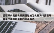 舌苔厚白是什么原因引起的怎么解决（舌苔厚黄是什么原因引起的怎么解决）