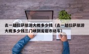 去一趟拉萨旅游大概多少钱（去一趟拉萨旅游大概多少钱三门峡到龙岩市动车）
