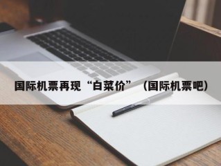 国际机票再现“白菜价”（国际机票吧）