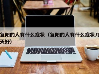 复阳的人有什么症状（复阳的人有什么症状几天好）