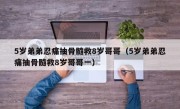 5岁弟弟忍痛抽骨髓救8岁哥哥（5岁弟弟忍痛抽骨髓救8岁哥哥一）