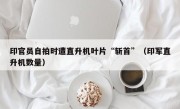 印官员自拍时遭直升机叶片“斩首”（印军直升机数量）