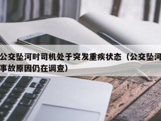 公交坠河时司机处于突发重疾状态（公交坠河事故原因仍在调查）