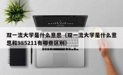 双一流大学是什么意思（双一流大学是什么意思和985211有哪些区别）