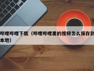 哔哩哔哩下载（哔哩哔哩里的视频怎么保存到本地）
