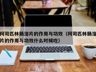 阿司匹林肠溶片的作用与功效（阿司匹林肠溶片的作用与功效什么时候吃）