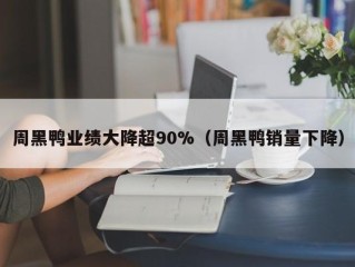 周黑鸭业绩大降超90%（周黑鸭销量下降）