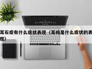 耳石症有什么症状表现（耳鸣是什么症状的表现）
