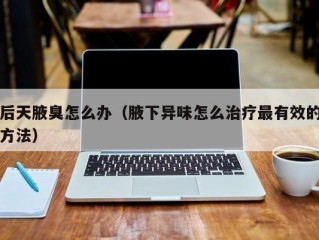 后天腋臭怎么办（腋下异味怎么治疗最有效的方法）