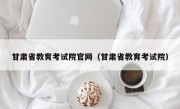 甘肃省教育考试院官网（甘肃省教育考试院）