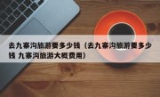 去九寨沟旅游要多少钱（去九寨沟旅游要多少钱 九寨沟旅游大概费用）
