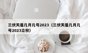三伏天是几月几号2023（三伏天是几月几号2023立秋）