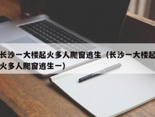 长沙一大楼起火多人爬窗逃生（长沙一大楼起火多人爬窗逃生一）