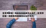 坐骨神经痛一侧屁股和腿痛怎么治疗（坐骨神经痛一侧屁股和腿痛怎么治疗膏药）