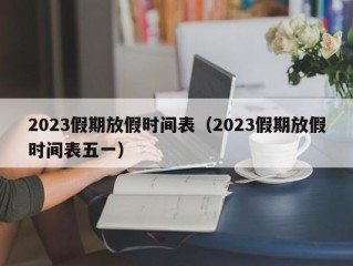 2023假期放假时间表（2023假期放假时间表五一）